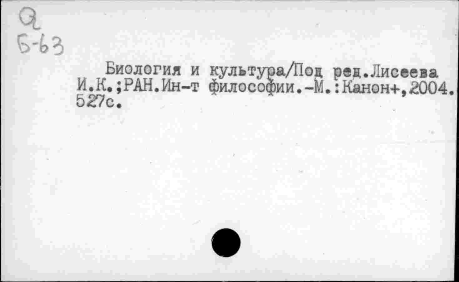 ﻿Биология и культура/Поц ред.Лисеева И.К.;РАН.Ин-т философии.-М.:Канон+,2004. 527с.